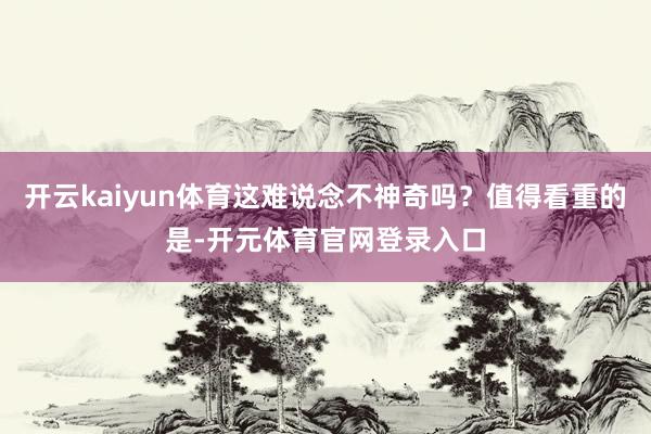 开云kaiyun体育这难说念不神奇吗？值得看重的是-开元体育官网登录入口