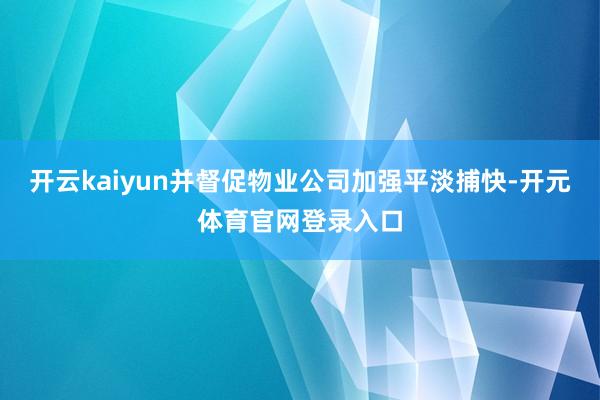 开云kaiyun并督促物业公司加强平淡捕快-开元体育官网登录入口