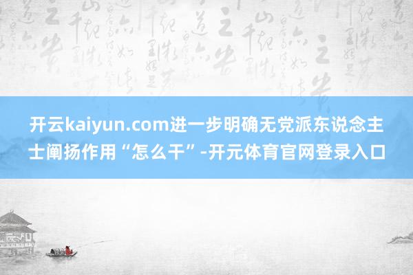 开云kaiyun.com进一步明确无党派东说念主士阐扬作用“怎么干”-开元体育官网登录入口