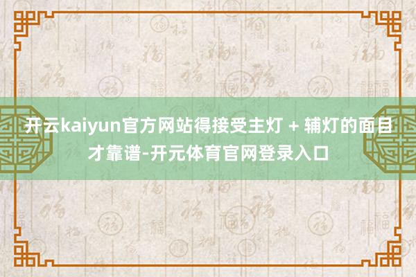 开云kaiyun官方网站得接受主灯 + 辅灯的面目才靠谱-开元体育官网登录入口