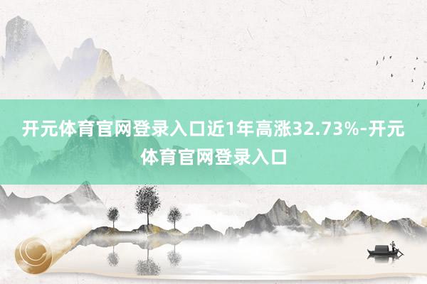 开元体育官网登录入口近1年高涨32.73%-开元体育官网登录入口