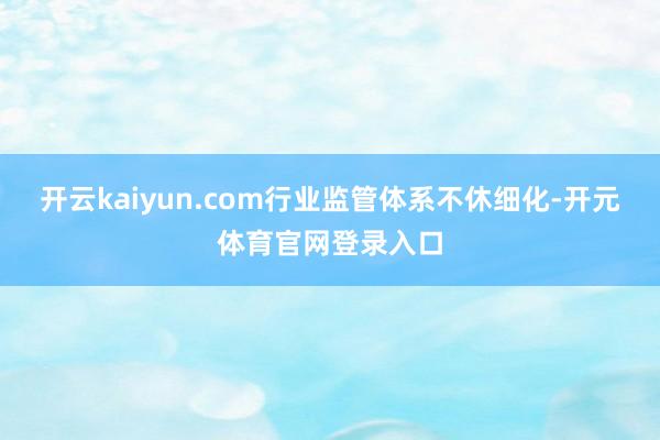 开云kaiyun.com行业监管体系不休细化-开元体育官网登录入口