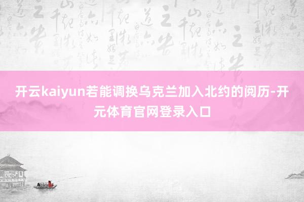 开云kaiyun若能调换乌克兰加入北约的阅历-开元体育官网登录入口