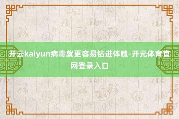 开云kaiyun病毒就更容易钻进体魄-开元体育官网登录入口
