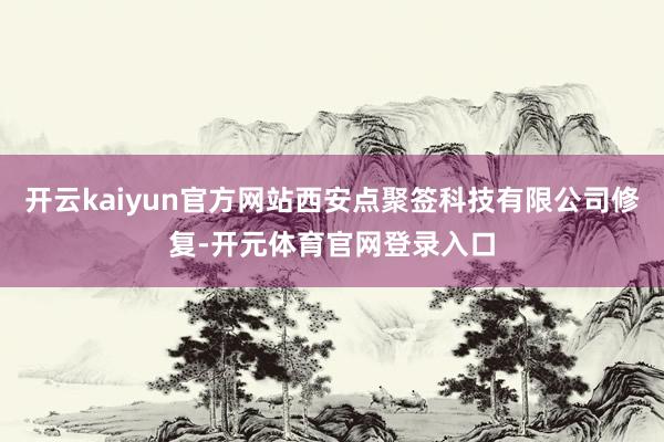 开云kaiyun官方网站西安点聚签科技有限公司修复-开元体育官网登录入口