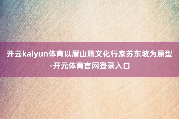 开云kaiyun体育以眉山籍文化行家苏东坡为原型-开元体育官网登录入口