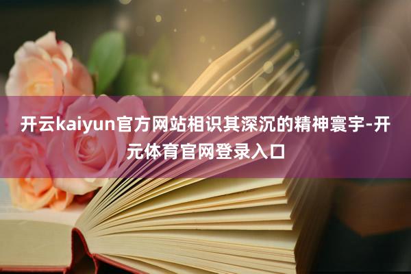 开云kaiyun官方网站相识其深沉的精神寰宇-开元体育官网登录入口