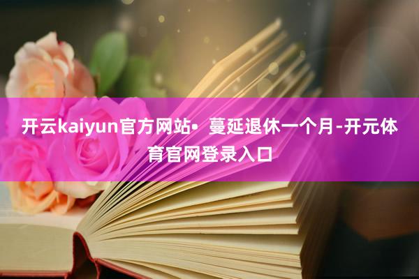开云kaiyun官方网站•  蔓延退休一个月-开元体育官网登录入口