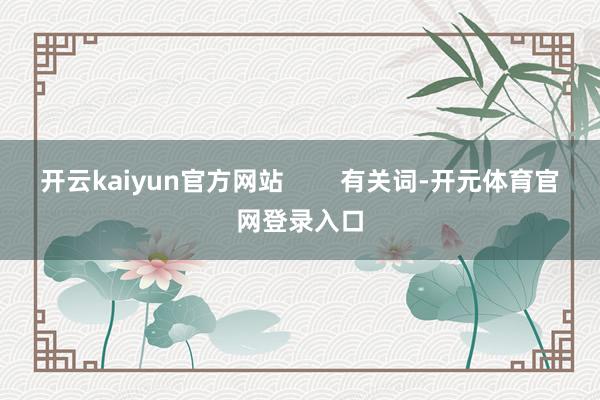 开云kaiyun官方网站        有关词-开元体育官网登录入口