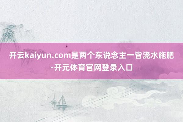 开云kaiyun.com是两个东说念主一皆浇水施肥-开元体育官网登录入口