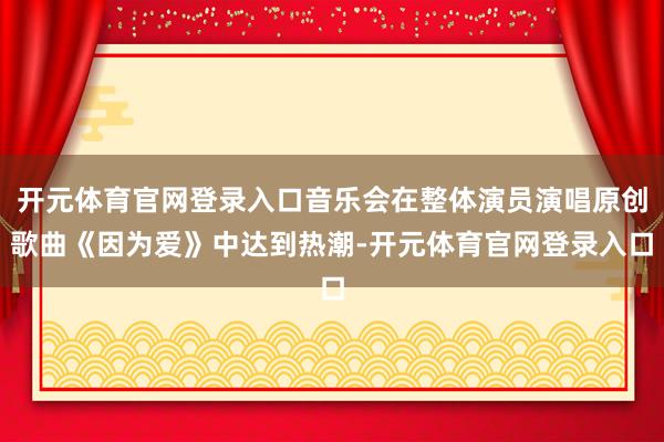 开元体育官网登录入口音乐会在整体演员演唱原创歌曲《因为爱》中达到热潮-开元体育官网登录入口