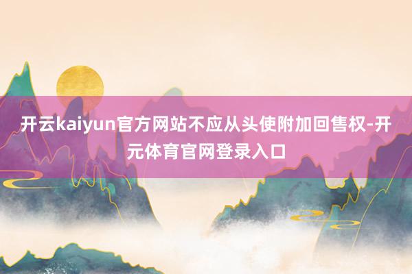开云kaiyun官方网站不应从头使附加回售权-开元体育官网登录入口