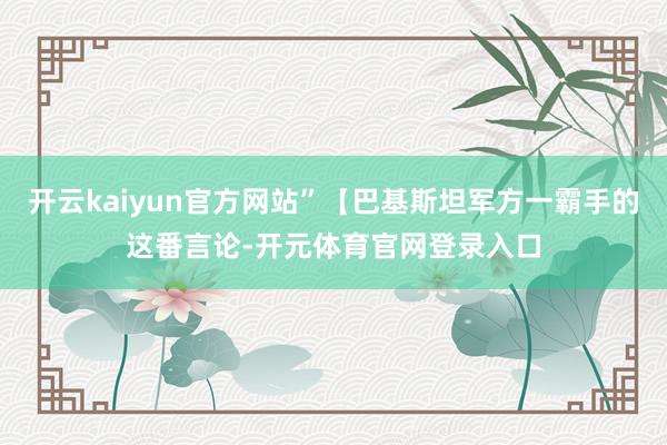 开云kaiyun官方网站”【巴基斯坦军方一霸手的这番言论-开元体育官网登录入口