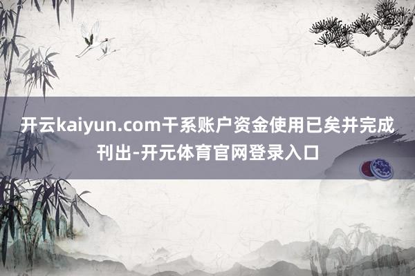 开云kaiyun.com干系账户资金使用已矣并完成刊出-开元体育官网登录入口