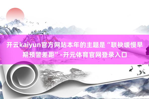 开云kaiyun官方网站本年的主题是“联袂缓慢早期预警差距”-开元体育官网登录入口