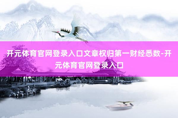 开元体育官网登录入口文章权归第一财经悉数-开元体育官网登录入口