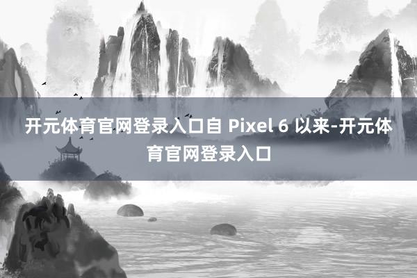 开元体育官网登录入口自 Pixel 6 以来-开元体育官网登录入口