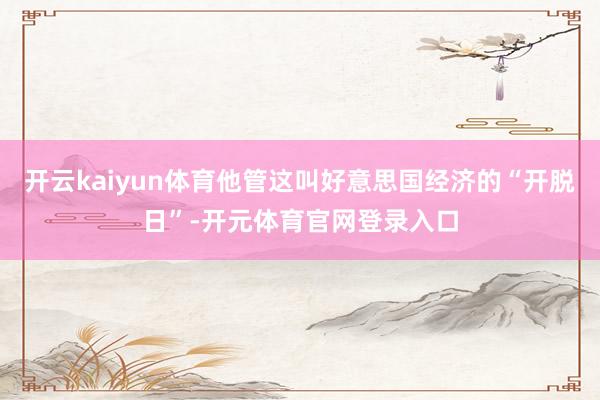 开云kaiyun体育他管这叫好意思国经济的“开脱日”-开元体育官网登录入口