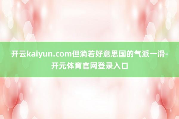 开云kaiyun.com但淌若好意思国的气派一滑-开元体育官网登录入口