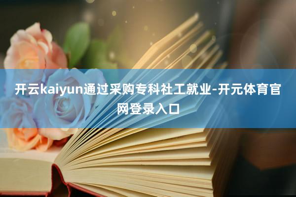 开云kaiyun通过采购专科社工就业-开元体育官网登录入口