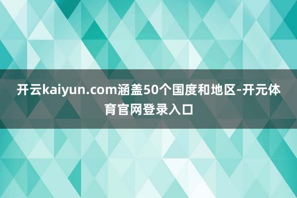 开云kaiyun.com涵盖50个国度和地区-开元体育官网登录入口