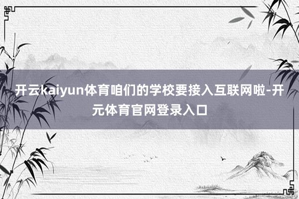 开云kaiyun体育咱们的学校要接入互联网啦-开元体育官网登录入口