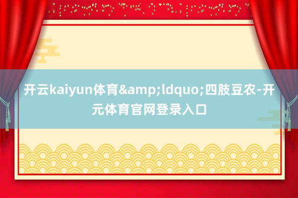 开云kaiyun体育&ldquo;四肢豆农-开元体育官网登录入口