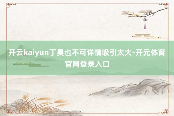 开云kaiyun丁昊也不可详情吸引太大-开元体育官网登录入口
