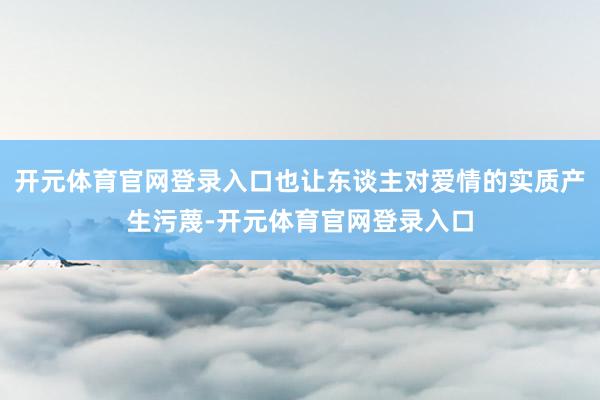 开元体育官网登录入口也让东谈主对爱情的实质产生污蔑-开元体育官网登录入口