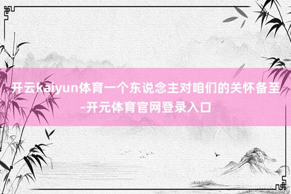 开云kaiyun体育一个东说念主对咱们的关怀备至-开元体育官网登录入口