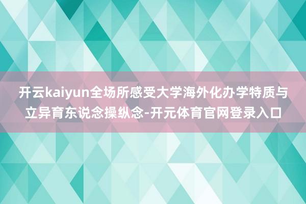 开云kaiyun全场所感受大学海外化办学特质与立异育东说念操纵念-开元体育官网登录入口