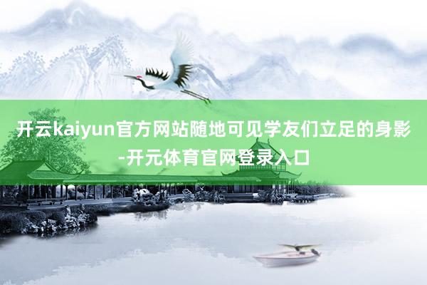 开云kaiyun官方网站随地可见学友们立足的身影-开元体育官网登录入口