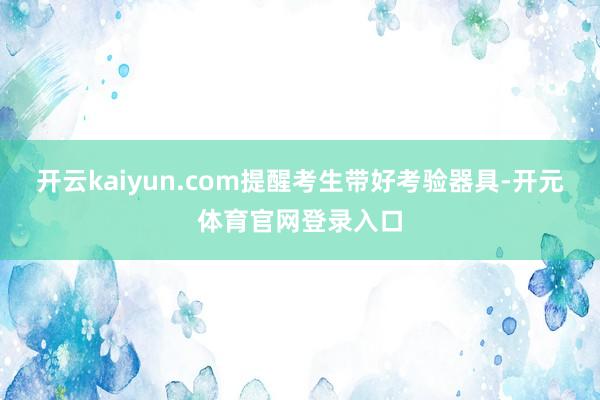 开云kaiyun.com提醒考生带好考验器具-开元体育官网登录入口