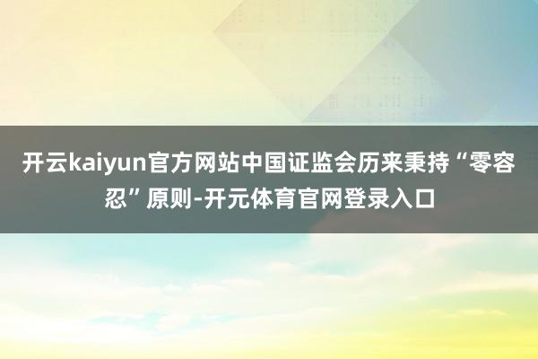 开云kaiyun官方网站中国证监会历来秉持“零容忍”原则-开元体育官网登录入口