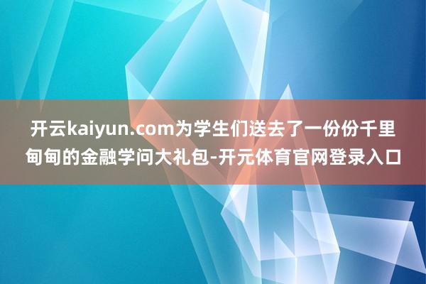 开云kaiyun.com为学生们送去了一份份千里甸甸的金融学问大礼包-开元体育官网登录入口