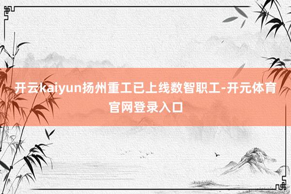 开云kaiyun扬州重工已上线数智职工-开元体育官网登录入口