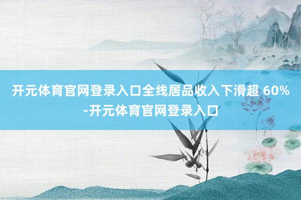 开元体育官网登录入口全线居品收入下滑超 60%-开元体育官网登录入口