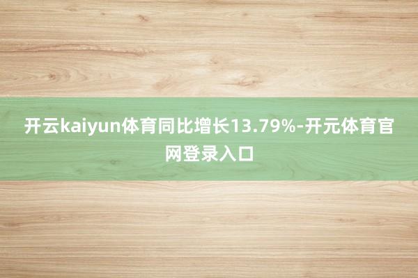 开云kaiyun体育同比增长13.79%-开元体育官网登录入口