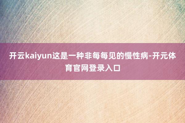 开云kaiyun这是一种非每每见的慢性病-开元体育官网登录入口