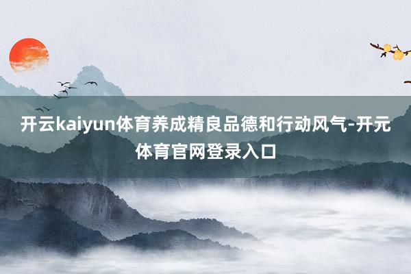 开云kaiyun体育养成精良品德和行动风气-开元体育官网登录入口