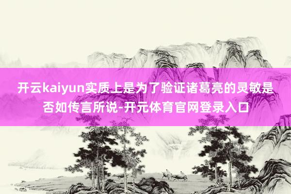 开云kaiyun实质上是为了验证诸葛亮的灵敏是否如传言所说-开元体育官网登录入口
