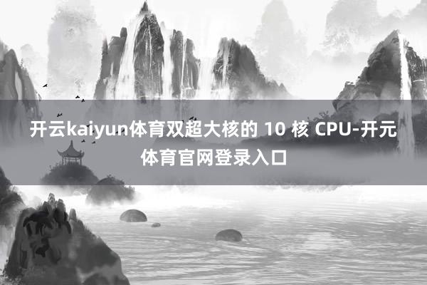 开云kaiyun体育双超大核的 10 核 CPU-开元体育官网登录入口