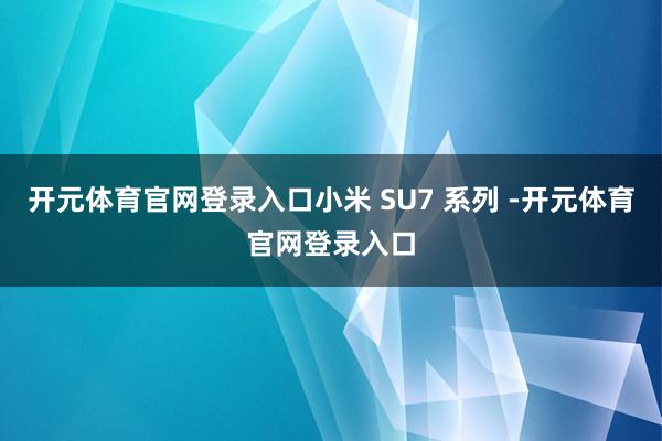 开元体育官网登录入口小米 SU7 系列 -开元体育官网登录入口