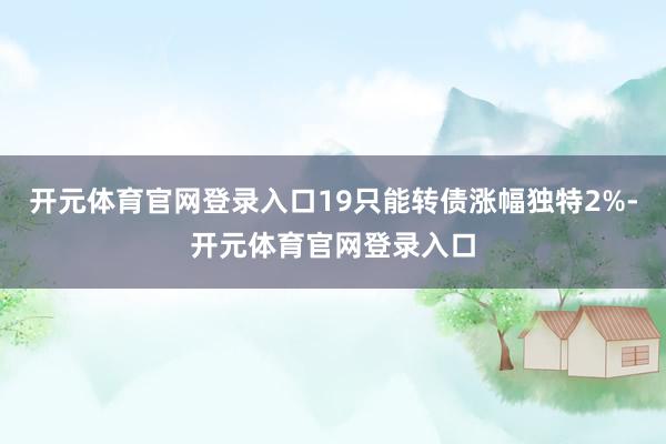 开元体育官网登录入口19只能转债涨幅独特2%-开元体育官网登录入口