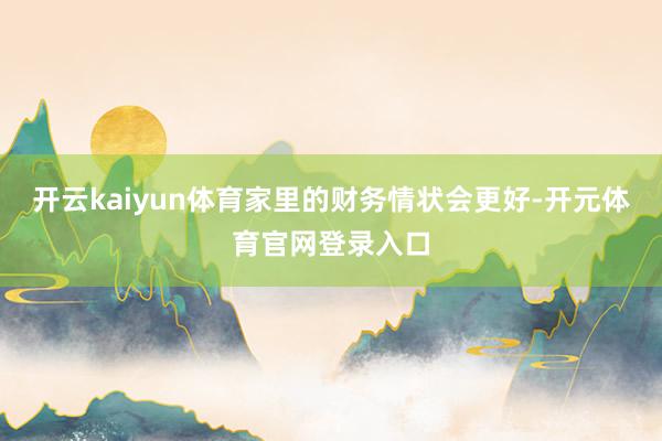 开云kaiyun体育家里的财务情状会更好-开元体育官网登录入口