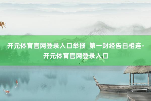 开元体育官网登录入口举报  第一财经告白相连-开元体育官网登录入口