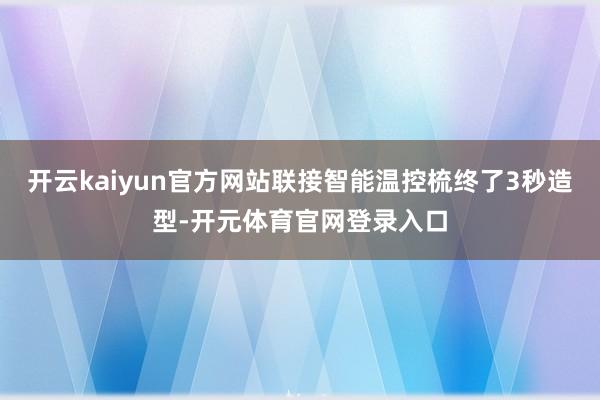 开云kaiyun官方网站联接智能温控梳终了3秒造型-开元体育官网登录入口