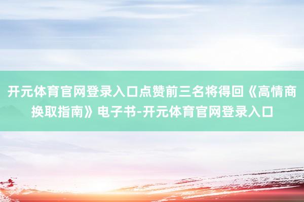 开元体育官网登录入口点赞前三名将得回《高情商换取指南》电子书-开元体育官网登录入口