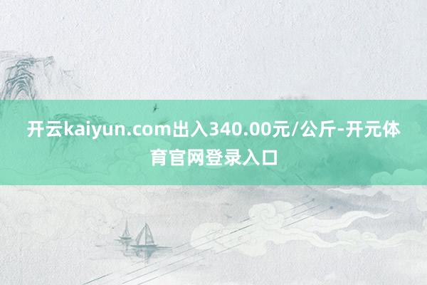 开云kaiyun.com出入340.00元/公斤-开元体育官网登录入口