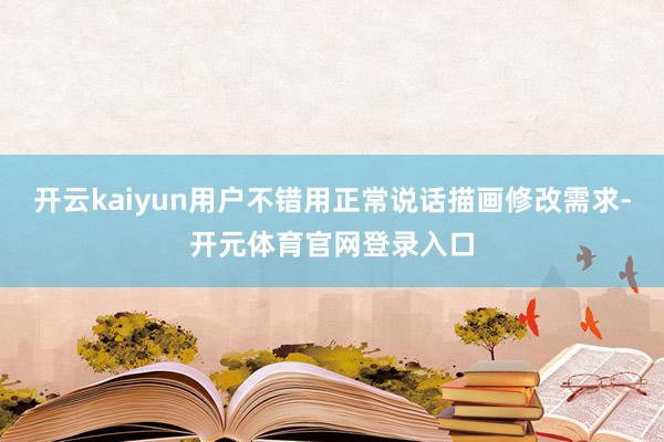 开云kaiyun用户不错用正常说话描画修改需求-开元体育官网登录入口